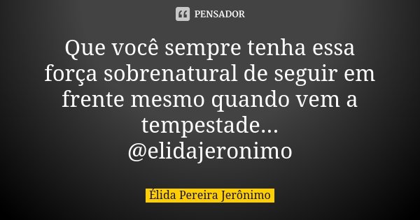 Que você sempre tenha essa força sobrenatural de seguir em frente mesmo quando vem a tempestade... @elidajeronimo... Frase de Élida Pereira Jerônimo.