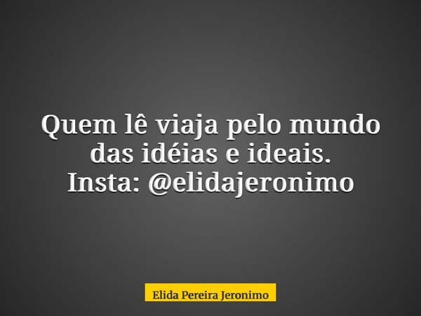 Quem lê viaja pelo mundo das idéias e ideais. Insta: @elidajeronimo... Frase de Elida Pereira Jeronimo.