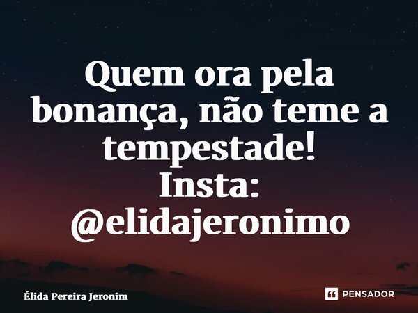 ⁠Quem ora pela bonança, não teme a tempestade! Insta: @elidajeronimo... Frase de Élida Pereira Jerônimo.