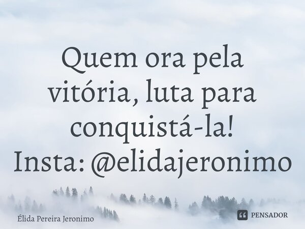 Quem ora pela vitória, luta para conquistá-la! Insta: @elidajeronimo... Frase de Élida Pereira Jerônimo.