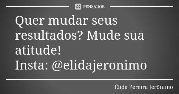 Quer mudar seus resultados? Mude sua atitude! Insta: @elidajeronimo... Frase de Élida Pereira Jerônimo.