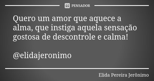 Quero um amor que aquece a alma, que instiga aquela sensação gostosa de descontrole e calma! @elidajeronimo... Frase de Élida Pereira Jerônimo.