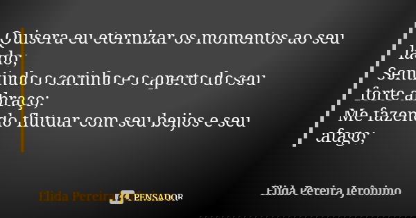 Quisera eu eternizar os momentos ao seu lado; Sentindo o carinho e o aperto do seu forte abraço; Me fazendo flutuar com seu beijos e seu afago;... Frase de Élida Pereira Jerônimo.