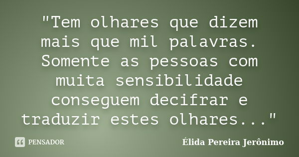 "Tem olhares que dizem mais que mil palavras. Somente as pessoas com muita sensibilidade conseguem decifrar e traduzir estes olhares..."... Frase de Élida Pereira Jerônimo.