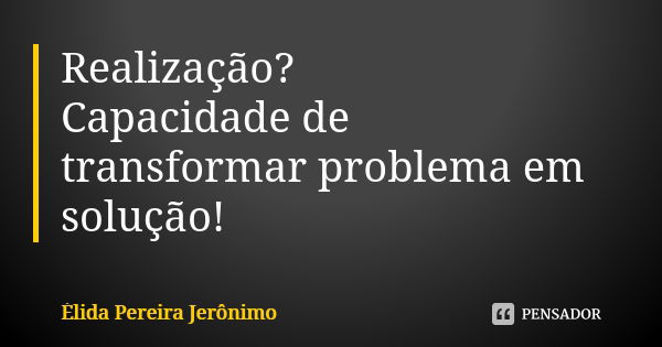 Realização? Capacidade de transformar problema em solução!... Frase de Élida Pereira Jerônimo.