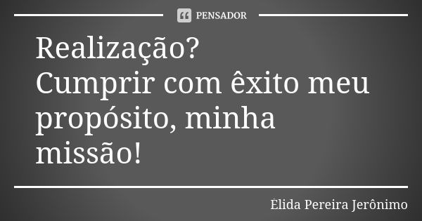 Realização? Cumprir com êxito meu propósito, minha missão!... Frase de Élida Pereira Jerônimo.