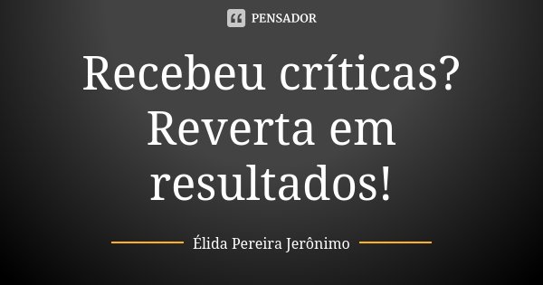 Recebeu críticas? Reverta em resultados!... Frase de Élida Pereira Jerônimo.