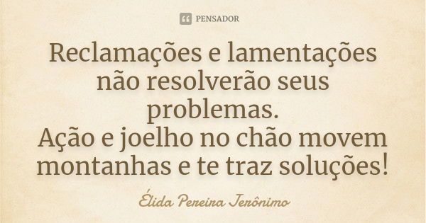 Reclamações e lamentações não resolverão seus problemas. Ação e joelho no chão movem montanhas e te traz soluções!... Frase de Élida Pereira Jeronimo.