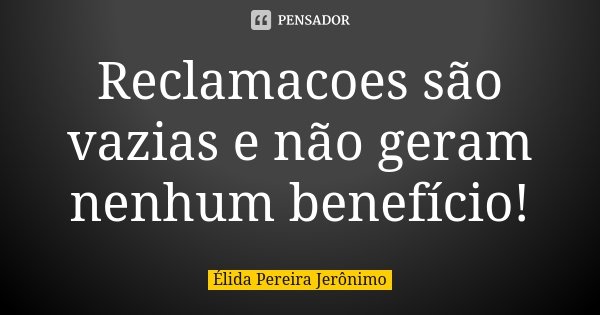 Reclamacoes são vazias e não geram nenhum benefício!... Frase de Élida Pereira Jeronimo.