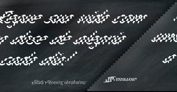 Regue sua vida com uma dose de alegria a cada dia!... Frase de Élida Pereira Jerônimo.