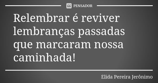 Relembrar é reviver lembranças passadas que marcaram nossa caminhada!... Frase de Élida Pereira Jerônimo.