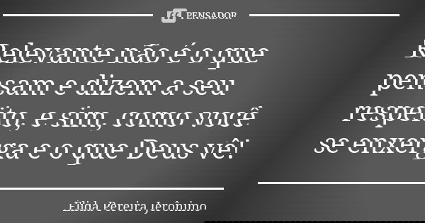 Relevante não é o que pensam e dizem a seu respeito, e sim, como você se enxerga e o que Deus vê!... Frase de Élida Pereira Jerônimo.