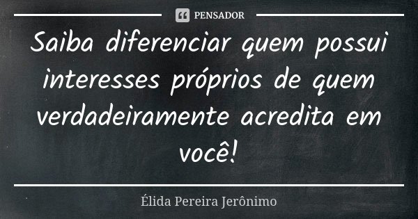 Saiba diferenciar quem possui interesses próprios de quem verdadeiramente acredita em você!... Frase de Élida Pereira Jerônimo.