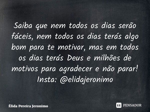 ⁠Saiba que nem todos os dias serão fáceis, nem todos os dias terás algo bom para te motivar, mas em todos os dias terás Deus e milhões de motivos para agradecer... Frase de Élida Pereira Jerônimo.