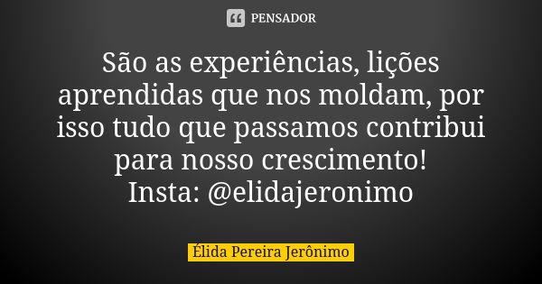 São as experiências, lições aprendidas que nos moldam, por isso tudo que passamos contribui para nosso crescimento! Insta: @elidajeronimo... Frase de Élida Pereira Jerônimo.