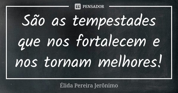 São as tempestades que nos fortalecem e nos tornam melhores!... Frase de Élida Pereira Jeronimo.