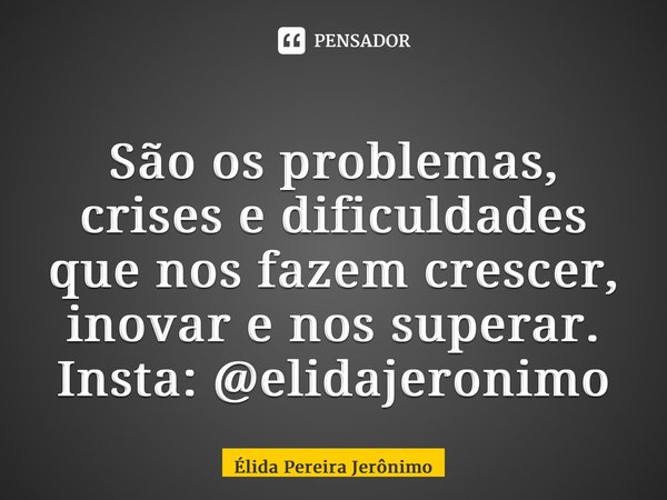 ⁠São os problemas, crises e dificuldades que nos fazem crescer, inovar e nos superar. Insta: @elidajeronimo... Frase de Élida Pereira Jerônimo.