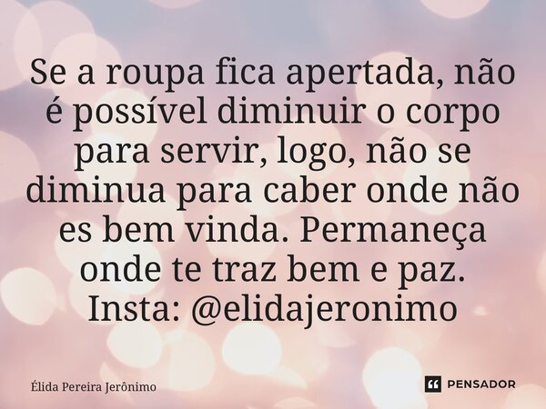 ⁠Se a roupa fica apertada, não é possível diminuir o corpo para servir, logo, não se diminua para caber onde não es bem vinda. Permaneça onde te traz bem e paz.... Frase de Élida Pereira Jerônimo.