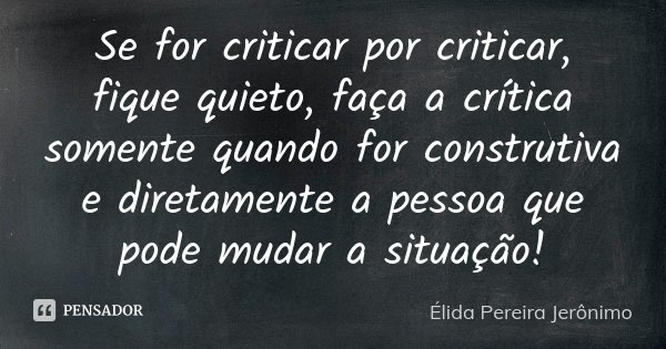 Se for criticar por criticar, fique quieto, faça a crítica somente quando for construtiva e diretamente a pessoa que pode mudar a situação!... Frase de Élida Pereira Jeronimo.