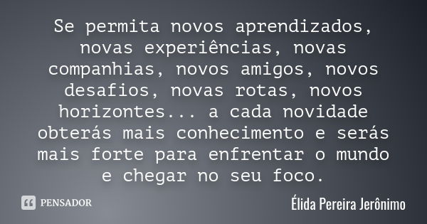 Se permita novos aprendizados, novas experiências, novas companhias, novos amigos, novos desafios, novas rotas, novos horizontes... a cada novidade obterás mais... Frase de Élida Pereira Jerônimo.