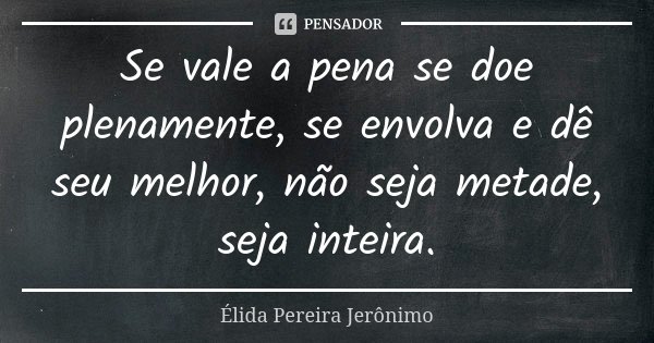 Se vale a pena se doe plenamente, se envolva e dê seu melhor, não seja metade, seja inteira.... Frase de Élida Pereira Jerônimo.