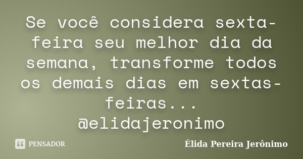 Se você considera sexta-feira seu melhor dia da semana, transforme todos os demais dias em sextas-feiras... @elidajeronimo... Frase de Élida Pereira Jerônimo.