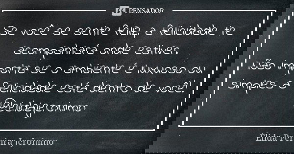 Se você se sente feliz, a felicidade te acompanhará onde estiver. Não importa se o ambiente é luxuoso ou simples a felicidade está dentro de você! @elidajeronim... Frase de Élida Pereira Jeronimo.