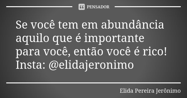 Se você tem em abundância aquilo que é importante para você, então você é rico! Insta: @elidajeronimo... Frase de Élida Pereira Jerônimo.