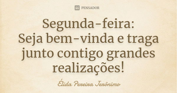 Segunda-feira: Seja bem-vinda e traga junto contigo grandes realizações!... Frase de Élida Pereira Jeronimo.