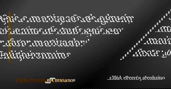 Seja a motivação de alguém, mais acima de tudo seja seu maior fator motivador! Insta: @elidajeronimo... Frase de Élida Pereira Jerônimo.