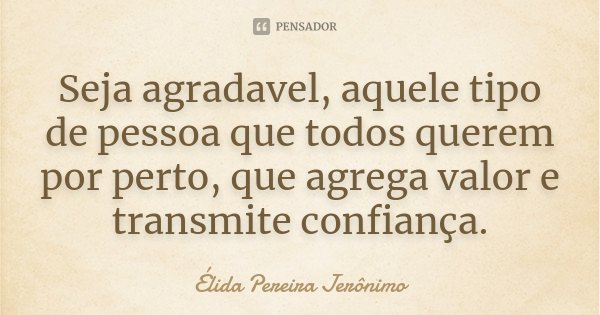 Seja agradavel, aquele tipo de pessoa que todos querem por perto, que agrega valor e transmite confiança.... Frase de Élida Pereira Jerônimo.