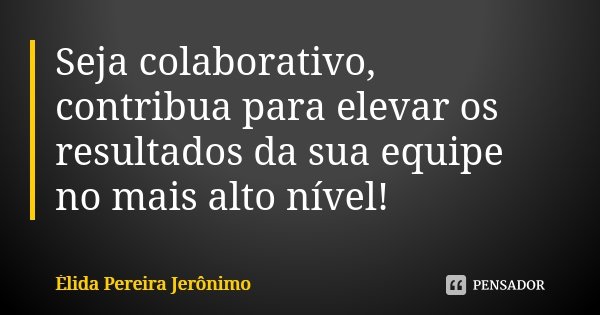 Seja colaborativo, contribua para elevar os resultados da sua equipe no mais alto nível!... Frase de Élida Pereira Jerônimo.