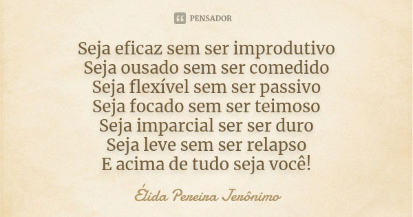 Seja eficaz sem ser improdutivo Seja ousado sem ser comedido Seja flexível sem ser passivo Seja focado sem ser teimoso Seja imparcial ser ser duro Seja leve sem... Frase de Élida Pereira Jerônimo.