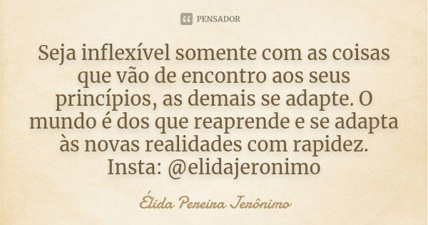 Seja inflexível somente com as coisas que vão de encontro aos seus princípios, as demais se adapte. O mundo é dos que reaprende e se adapta às novas realidades ... Frase de Élida Pereira Jerônimo.