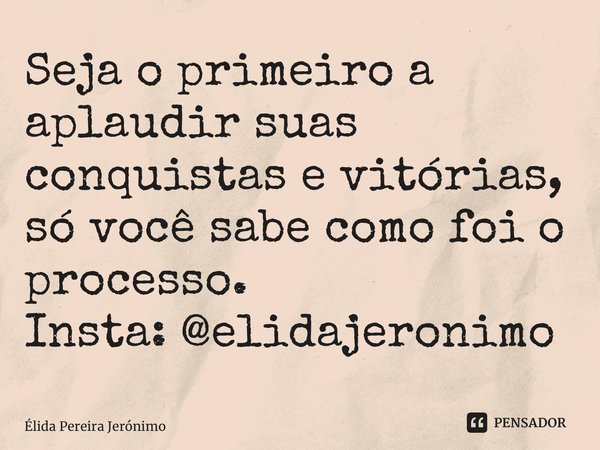 ⁠Seja o primeiro a aplaudir suas conquistas e vitórias, só você sabe como foi o processo. Insta: @elidajeronimo... Frase de Élida Pereira Jerônimo.