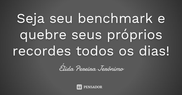 Seja seu benchmark e quebre seus próprios recordes todos os dias!... Frase de Elida Pereira Jerônimo.