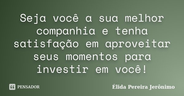Seja você a sua melhor companhia e tenha satisfação em aproveitar seus momentos para investir em você!... Frase de Élida Pereira Jerônimo.