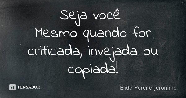 Seja você Mesmo quando for criticada, invejada ou copiada!... Frase de Élida Pereira Jerônimo.