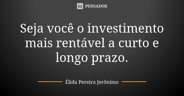 Seja você o investimento mais rentável a curto e longo prazo.... Frase de Élida Pereira Jerônimo.
