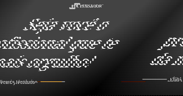 Seja você o profissional que te da mais orgulho!... Frase de Élida Pereira Jerônimo.