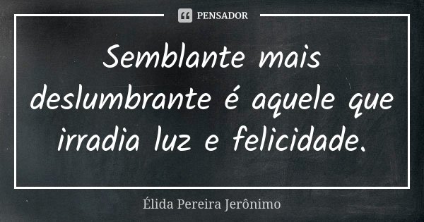 Semblante mais deslumbrante é aquele que irradia luz e felicidade.... Frase de Élida Pereira Jerônimo.