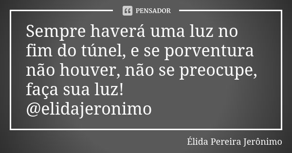 Sempre haverá uma luz no fim do túnel, e se porventura não houver, não se preocupe, faça sua luz! @elidajeronimo... Frase de Élida Pereira Jerônimo.