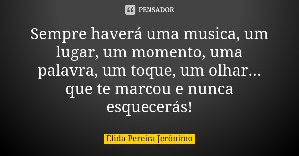 Sempre haverá uma musica, um lugar, um momento, uma palavra, um toque, um olhar... que te marcou e nunca esquecerás!... Frase de Élida Pereira Jerônimo.