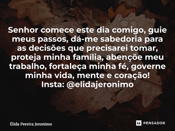 Senhor comece este dia comigo, guie meus passos, dá-me sabedoria para as decisões que precisarei tomar, proteja minha família, abençoe meu trabalho, fortaleça m... Frase de Élida Pereira Jerônimo.