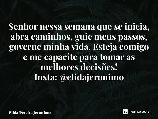 Senhor nessa semana que se inicia, abra caminhos, guie meus passos, governe minha vida. Esteja comigo e me capacite para tomar as melhores decisões! Insta: @eli... Frase de Élida Pereira Jerônimo.