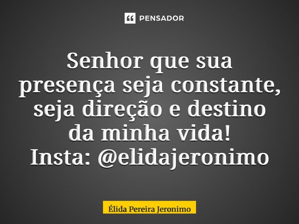 ⁠Senhor que sua presença seja constante, seja direção e destino da minha vida! Insta: @elidajeronimo... Frase de Élida Pereira Jerônimo.