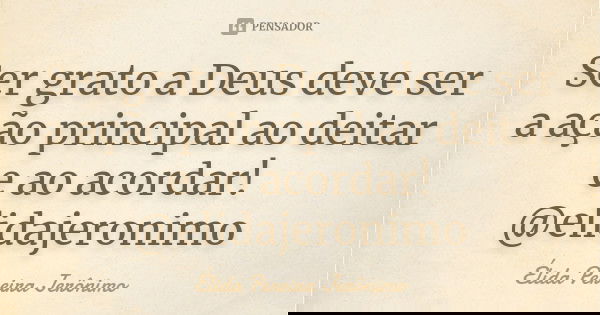 Ser grato a Deus deve ser a ação principal ao deitar e ao acordar! @elidajeronimo... Frase de Élida Pereira Jerônimo.