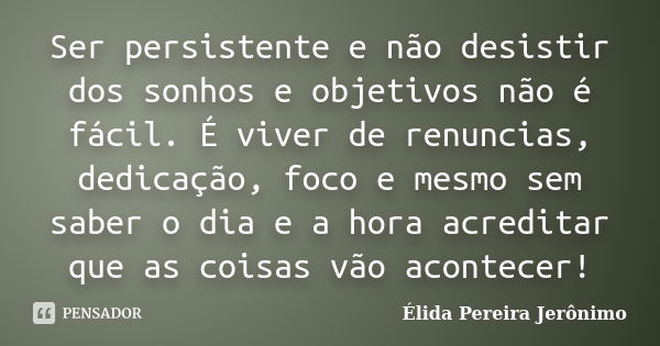 Ser persistente e não desistir dos sonhos e objetivos não é fácil. É viver de renuncias, dedicação, foco e mesmo sem saber o dia e a hora acreditar que as coisa... Frase de Élida Pereira Jerônimo.