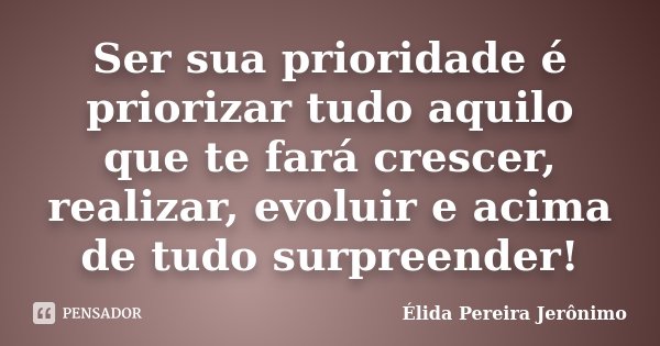 Ser sua prioridade é priorizar tudo aquilo que te fará crescer, realizar, evoluir e acima de tudo surpreender!... Frase de Élida Pereira Jerônimo.