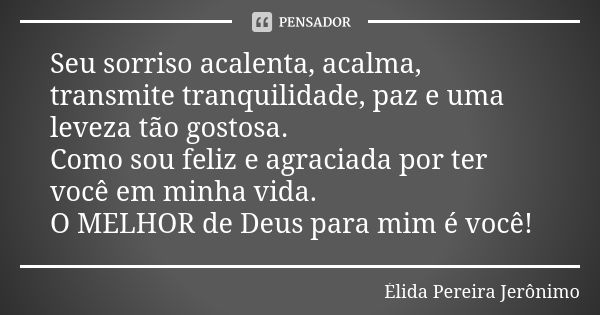 Seu sorriso acalenta, acalma, transmite tranquilidade, paz e uma leveza tão gostosa. Como sou feliz e agraciada por ter você em minha vida. O MELHOR de Deus par... Frase de Élida Pereira Jerônimo.